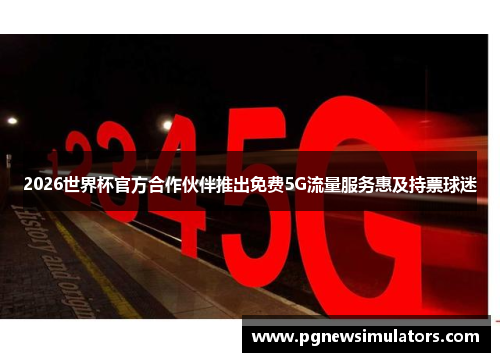 2026世界杯官方合作伙伴推出免费5G流量服务惠及持票球迷
